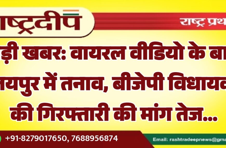बड़ी खबर: वायरल वीडियो के बाद जयपुर में तनाव, बीजेपी विधायक की गिरफ्तारी की मांग तेज…