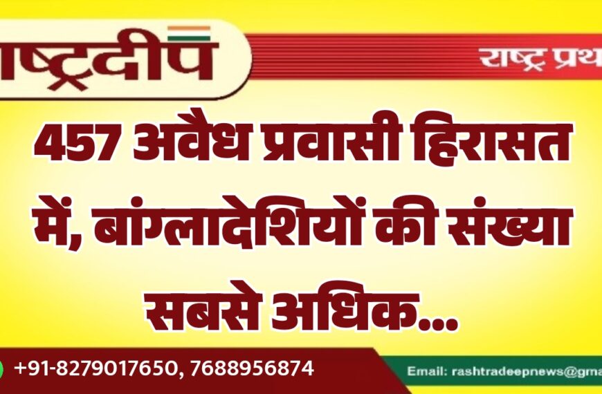 457 अवैध प्रवासी हिरासत में, बांग्लादेशियों की संख्या सबसे अधिक…