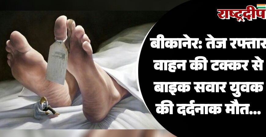 बीकानेर: तेज रफ्तार वाहन की टक्कर से बाइक सवार युवक की दर्दनाक मौत…