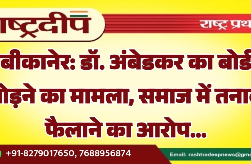 बीकानेर: डॉ. अंबेडकर का बोर्ड तोड़ने का मामला, समाज में तनाव फैलाने का आरोप…