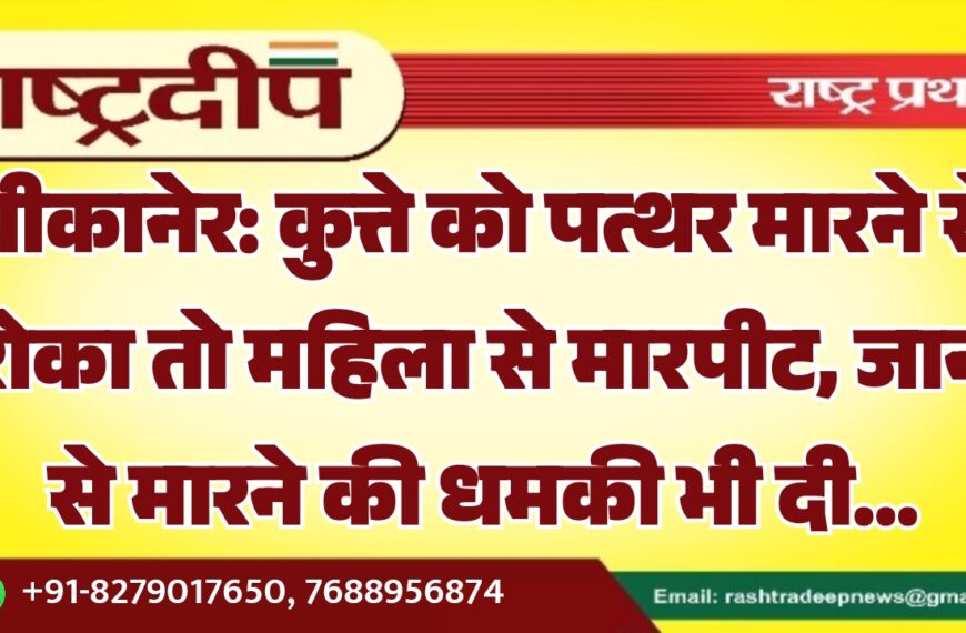 बीकानेर: कुत्ते को पत्थर मारने से रोका तो महिला से मारपीट, जान से मारने की धमकी भी दी…