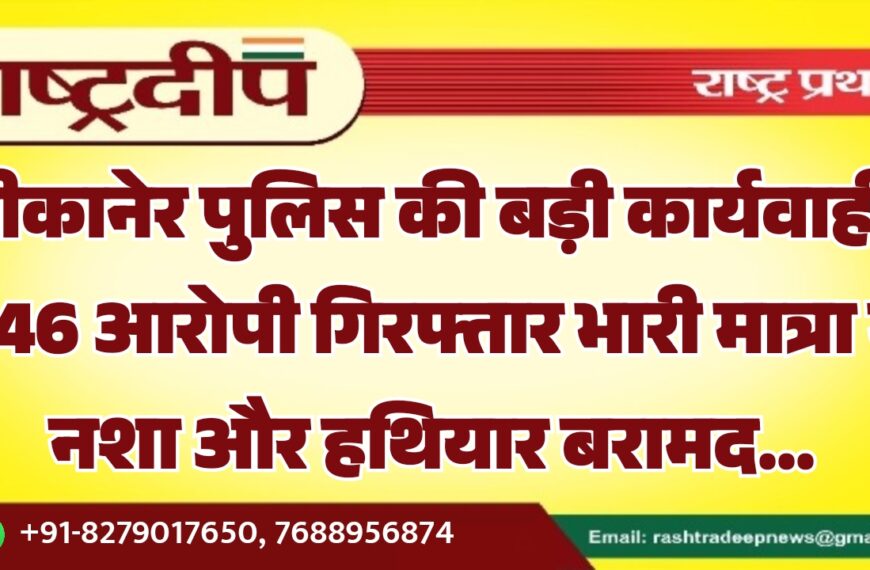 बीकानेर पुलिस की बड़ी कार्यवाही, 446 आरोपी गिरफ्तार भारी मात्रा में नशा और हथियार बरामद…
