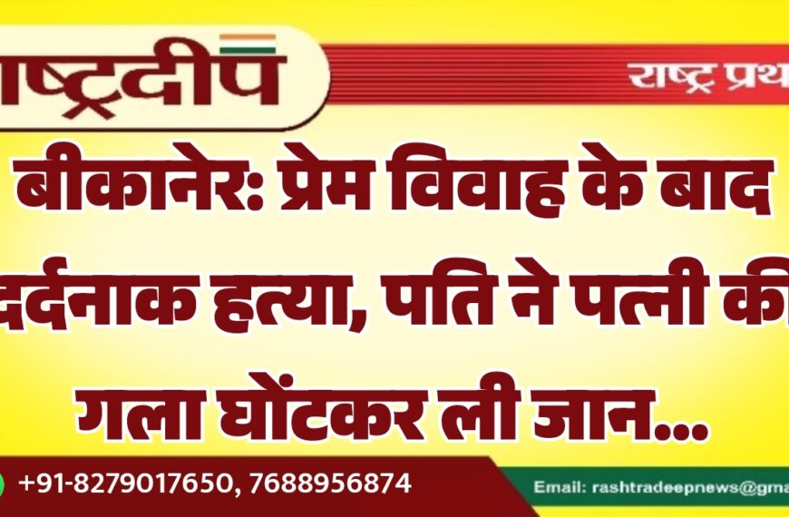 बीकानेर: प्रेम विवाह के बाद दर्दनाक हत्या, पति ने पत्नी की गला घोंटकर ली जान…