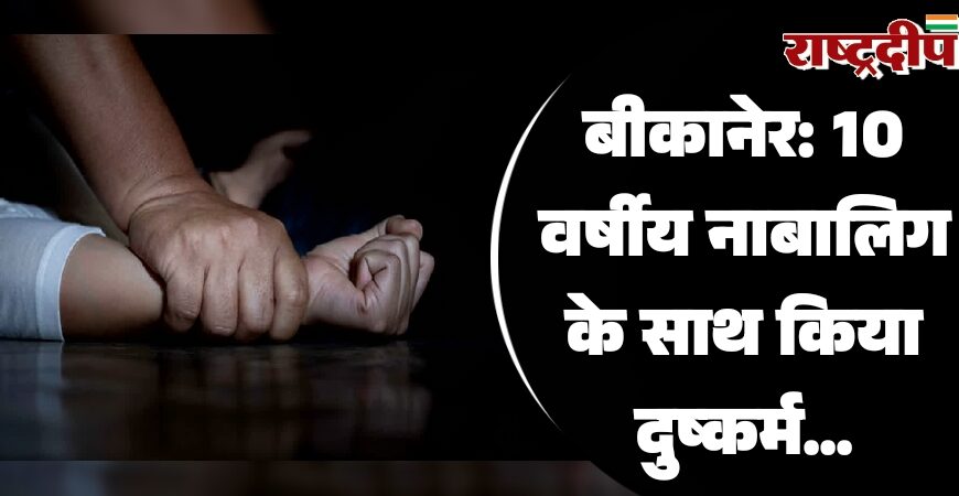 बीकानेर: 10 वर्षीय नाबालिग के साथ किया दुष्कर्म…