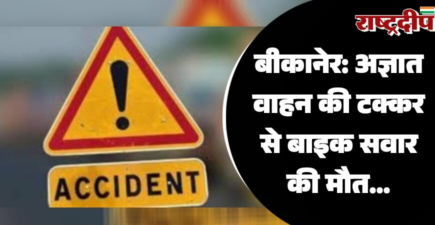 बीकानेर: अज्ञात वाहन की टक्कर से बाइक सवार की मौत…