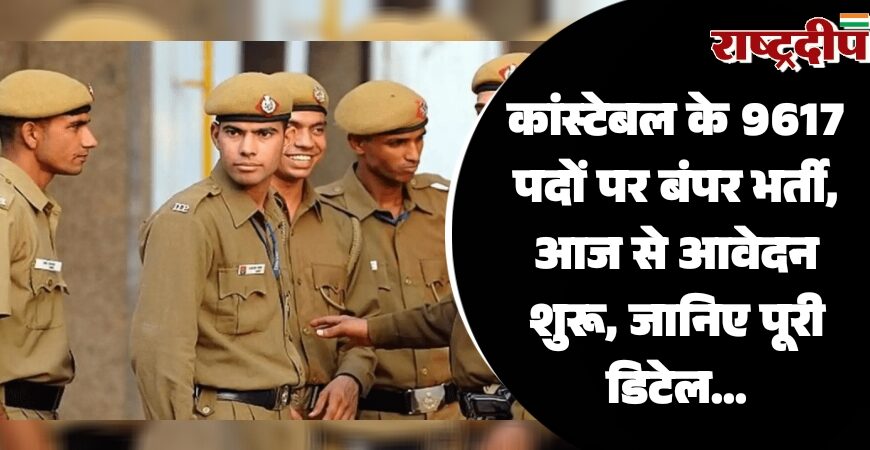 कांस्टेबल के 9617 पदों पर बंपर भर्ती, आज से आवेदन शुरू, जानिए पूरी डिटेल…