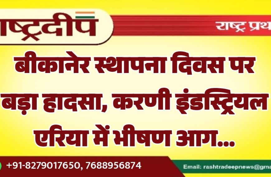 बीकानेर स्थापना दिवस पर बड़ा हादसा, करणी इंडस्ट्रियल एरिया में भीषण आग…