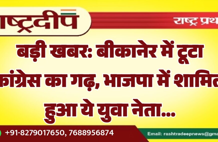 बड़ी खबर: बीकानेर में टूटा कांग्रेस का गढ़, भाजपा में शामिल हुआ ये युवा नेता…
