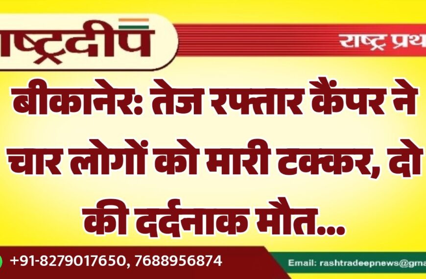 बीकानेर: तेज रफ्तार कैंपर ने चार लोगों को मारी टक्कर, दो की दर्दनाक मौत…