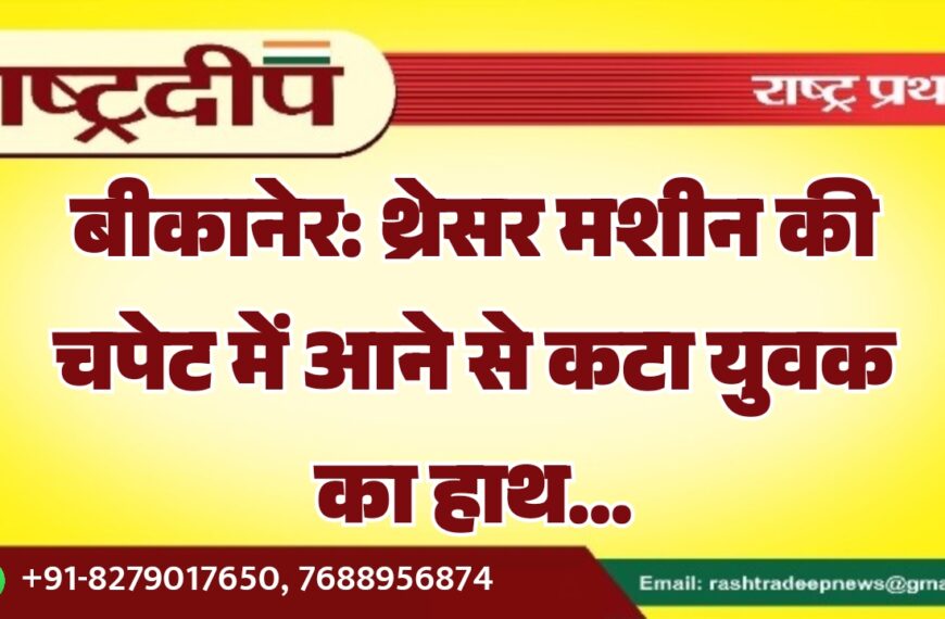 बीकानेर: थ्रेसर मशीन की चपेट में आने से कटा युवक का हाथ…