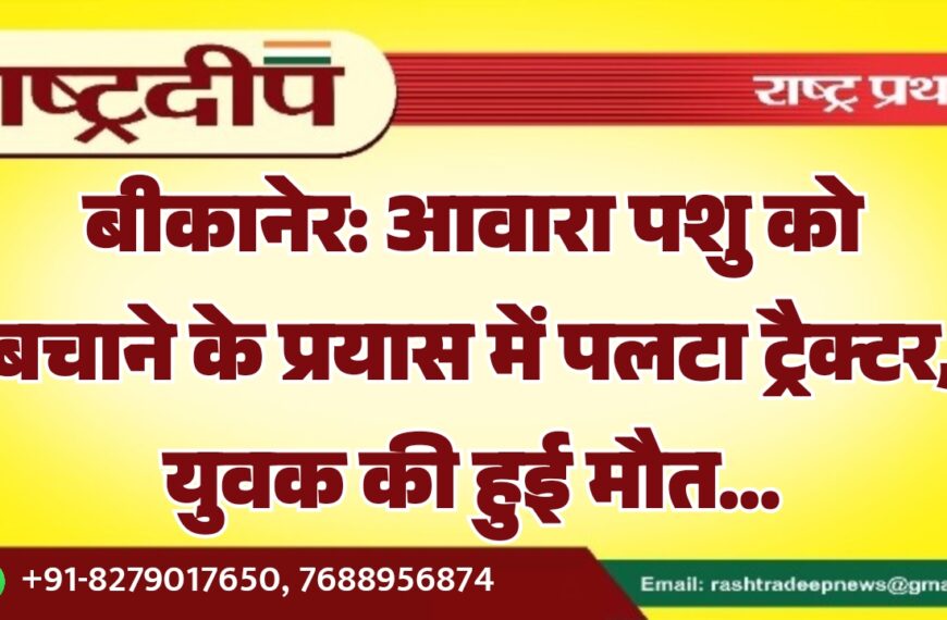 बीकानेर: आवारा पशु को बचाने के प्रयास में पलटा ट्रैक्टर, युवक की हुई मौत…