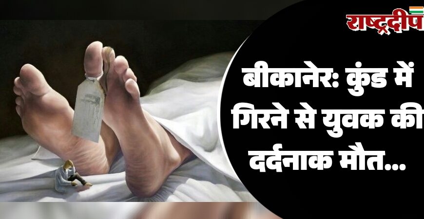 बीकानेर: कुंड में गिरने से युवक की दर्दनाक मौत…