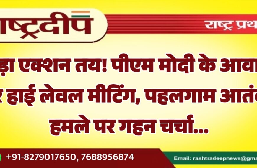 बड़ा एक्शन तय! पीएम मोदी के आवास पर हाई लेवल मीटिंग, पहलगाम आतंकी हमले पर गहन चर्चा…