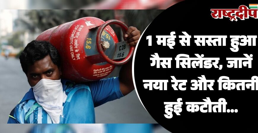 1 मई से सस्ता हुआ गैस सिलेंडर, जानें नया रेट और कितनी हुई कटौती…