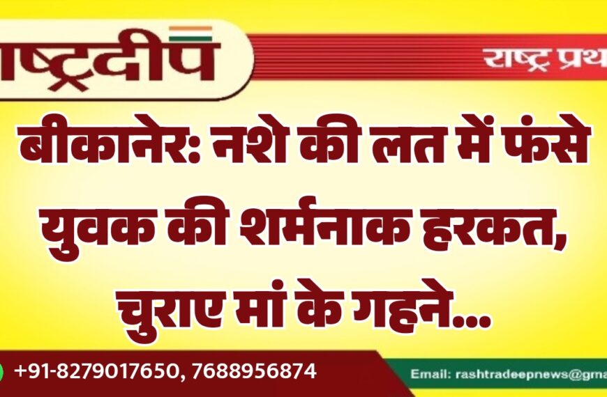 बीकानेर: नशे की लत में फंसे युवक की शर्मनाक हरकत, चुराए मां के गहने…