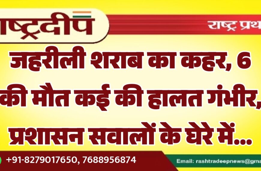 जहरीली शराब का कहर, 6 की मौत कई की हालत गंभीर, प्रशासन सवालों के घेरे में…