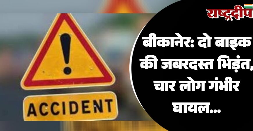 बीकानेर: दो बाइक की जबरदस्त भिड़ंत, चार लोग गंभीर घायल…