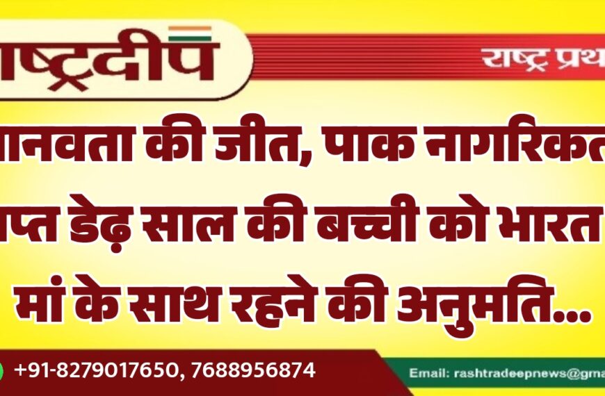 मानवता की जीत, पाक नागरिकता प्राप्त डेढ़ साल की बच्ची को भारत में मां के साथ रहने की अनुमति…