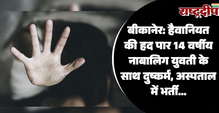 बीकानेर: हैवानियत की हद पार 14 वर्षीय नाबालिग युवती के साथ दुष्कर्म, अस्पताल में भर्ती…