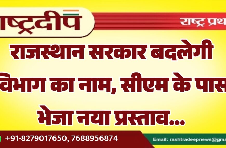 राजस्थान सरकार बदलेगी विभाग का नाम, सीएम के पास भेजा नया प्रस्ताव…