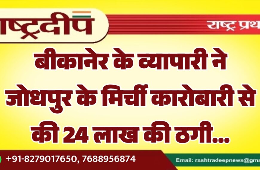 बीकानेर के व्यापारी ने जोधपुर के मिर्ची कारोबारी से की 24 लाख की ठगी…