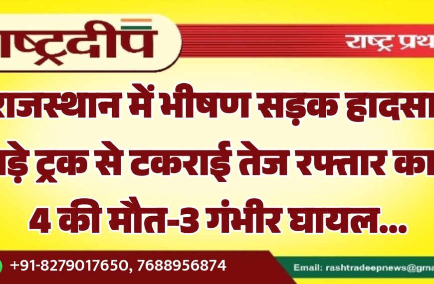 राजस्थान में भीषण सड़क हादसा: खड़े ट्रक से टकराई तेज रफ्तार कार, 4 की मौत-3 गंभीर घायल…