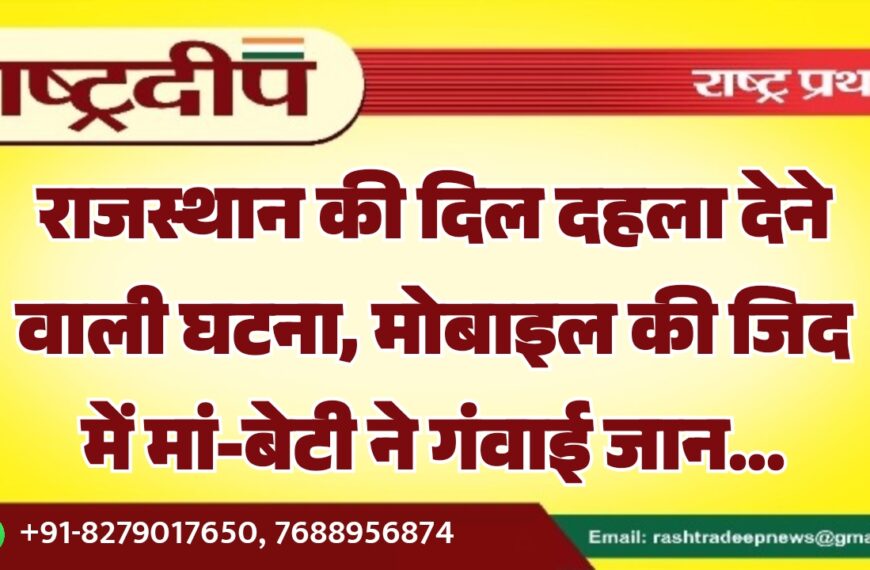 राजस्थान की दिल दहला देने वाली घटना, मोबाइल की जिद में मां-बेटी ने गंवाई जान…