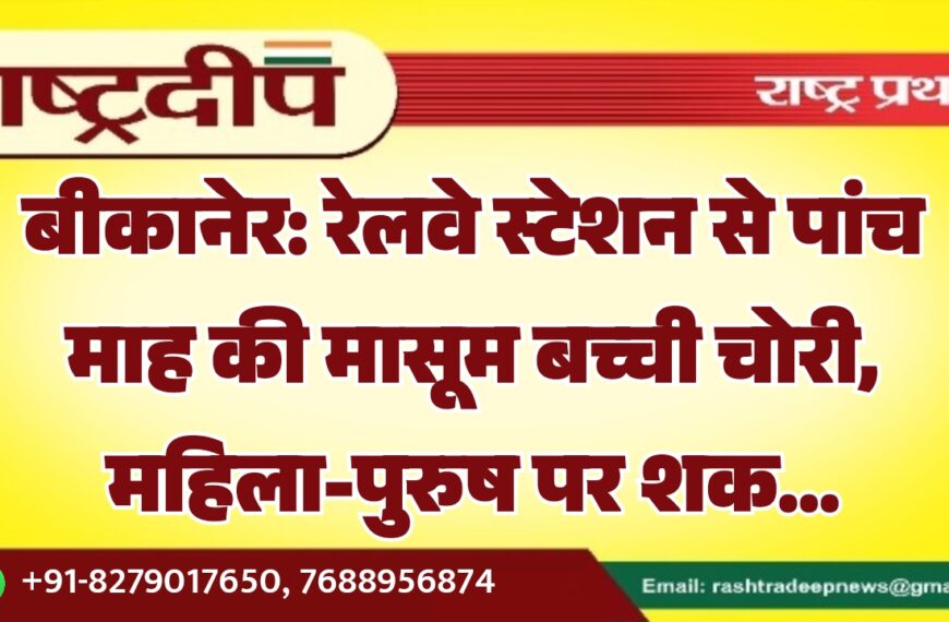 बीकानेर: रेलवे स्टेशन से पांच माह की मासूम बच्ची चोरी, महिला-पुरुष पर शक…