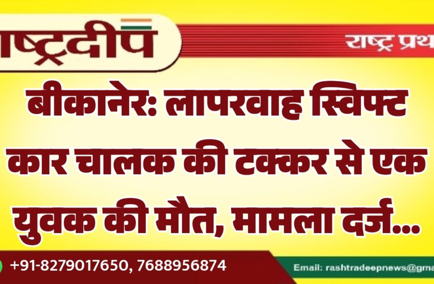 बीकानेर: लापरवाह स्विफ्ट कार चालक की टक्कर से एक युवक की मौत, मामला दर्ज…