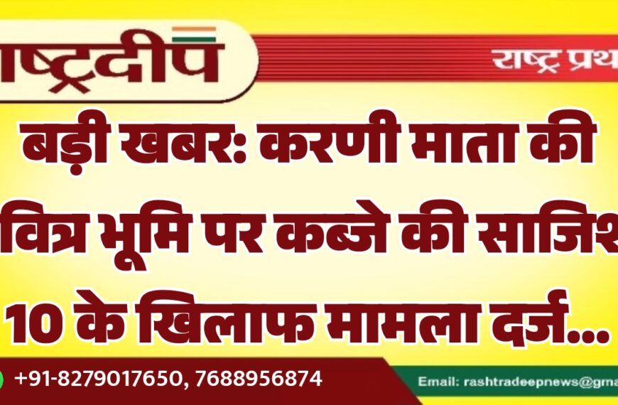बड़ी खबर: करणी माता की पवित्र भूमि पर कब्जे की साजिश, 10 के खिलाफ मामला दर्ज…