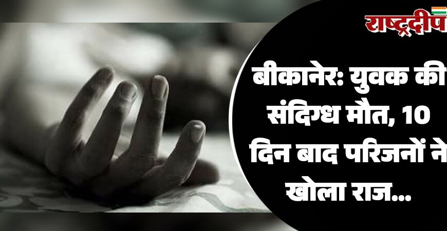 बीकानेर: युवक की संदिग्ध मौत, 10 दिन बाद परिजनों ने खोला राज…
