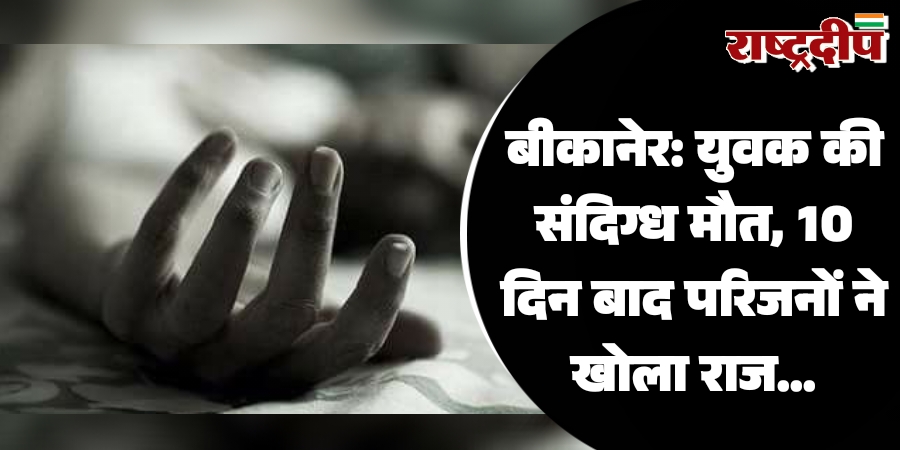बीकानेर: युवक की संदिग्ध मौत, 10 दिन बाद परिजनों ने खोला राज…