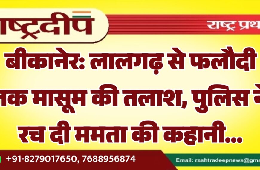 बीकानेर: लालगढ़ से फलौदी तक मासूम की तलाश, पुलिस ने रच दी ममता की कहानी…