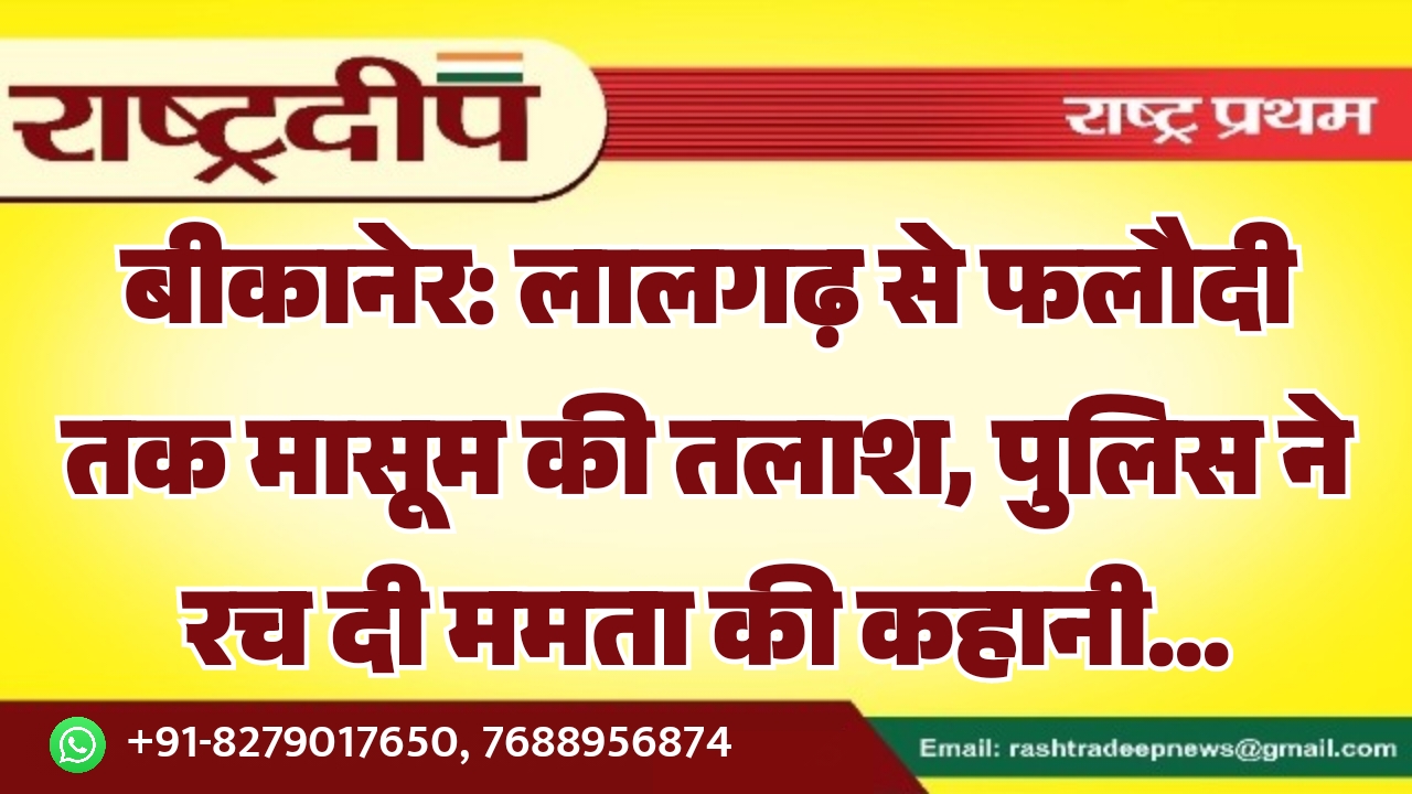 बीकानेर: लालगढ़ से फलौदी तक मासूम की तलाश, पुलिस ने रच दी ममता की कहानी…