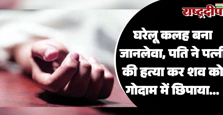 घरेलू कलह बना जानलेवा, पति ने पत्नी की हत्या कर शव को गोदाम में छिपाया…