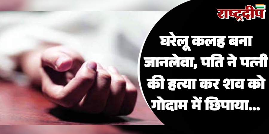 घरेलू कलह बना जानलेवा, पति ने पत्नी की हत्या कर शव को गोदाम में छिपाया…