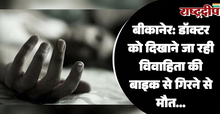 बीकानेर: डॉक्टर को दिखाने जा रही विवाहिता की बाइक से गिरने से मौत…