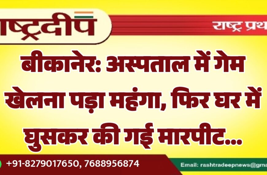 बीकानेर: अस्पताल में गेम खेलना पड़ा महंगा, फिर घर में घुसकर की गई मारपीट…