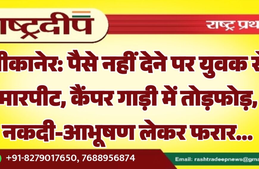 बीकानेर: पैसे नहीं देने पर युवक से मारपीट, कैंपर गाड़ी में तोड़फोड़, नकदी-आभूषण लेकर फरार…