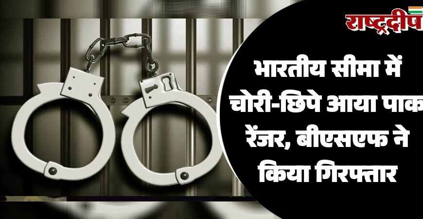 भारतीय सीमा में चोरी-छिपे आया पाक रेंजर, बीएसएफ ने किया गिरफ्तार…