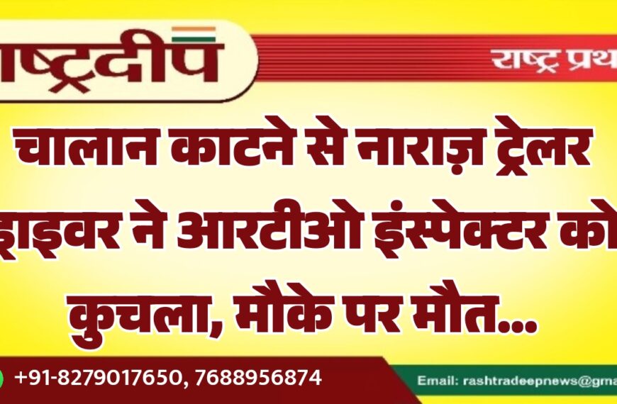चालान काटने से नाराज़ ट्रेलर ड्राइवर ने आरटीओ इंस्पेक्टर को कुचला, मौके पर मौत…