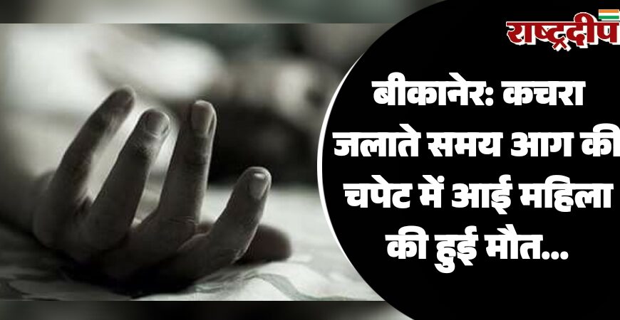 बीकानेर: कचरा जलाते समय आग की चपेट में आई महिला की हुई मौत…
