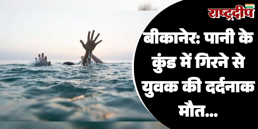 बीकानेर: पानी के कुंड में गिरने से युवक की दर्दनाक मौत…