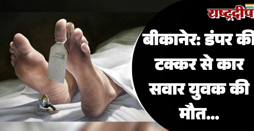 बीकानेर: डंपर की टक्कर से कार सवार युवक की मौत…