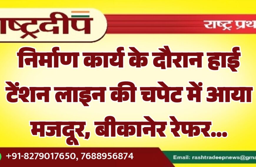निर्माण कार्य के दौरान हाई टेंशन लाइन की चपेट में आया मजदूर, बीकानेर रेफर…