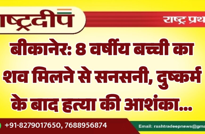बीकानेर: 8 वर्षीय बच्ची का शव मिलने से सनसनी, दुष्कर्म के बाद हत्या की आशंका…