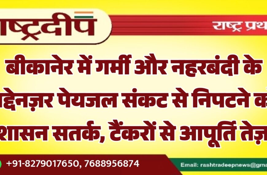 बीकानेर में गर्मी और नहरबंदी के मद्देनज़र पेयजल संकट से निपटने को प्रशासन सतर्क, टैंकरों से आपूर्ति तेज़…
