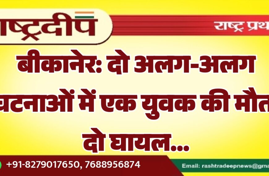 बीकानेर: दो अलग-अलग घटनाओं में एक युवक की मौत, दो घायल…