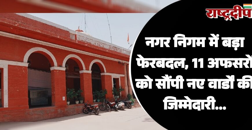 नगर निगम में बड़ा फेरबदल, 11 अफसरों को सौंपी नए वार्डों की जिम्मेदारी…