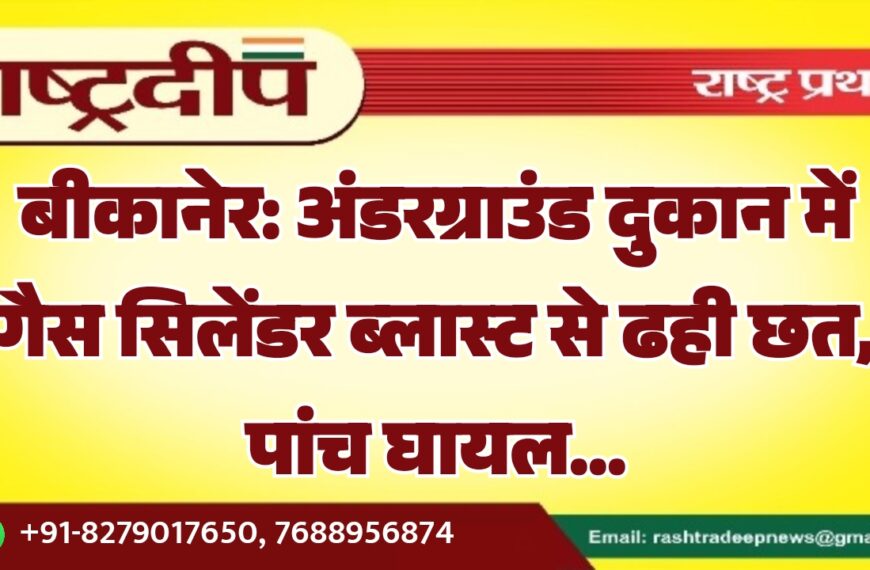 बीकानेर: अंडरग्राउंड दुकान में गैस सिलेंडर ब्लास्ट से ढही छत, पांच घायल…